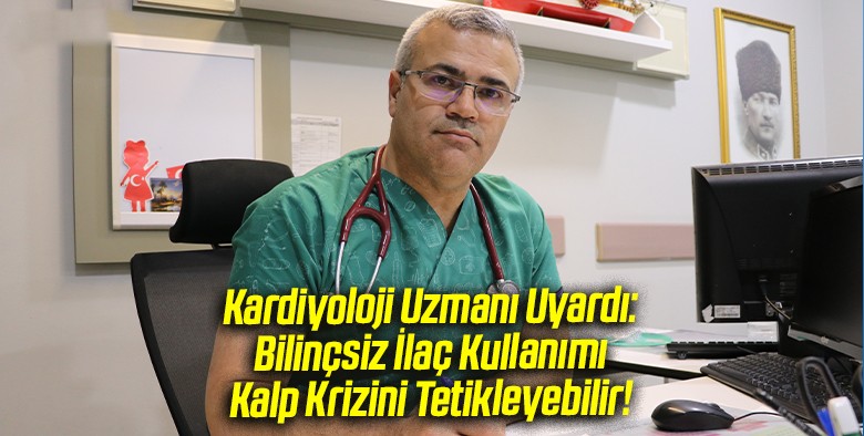 Kardiyoloji Uzmanından Hayati Uyarı! Bilinçsiz İlaç Kullanımı Kalp Krizine Yol Açabilir