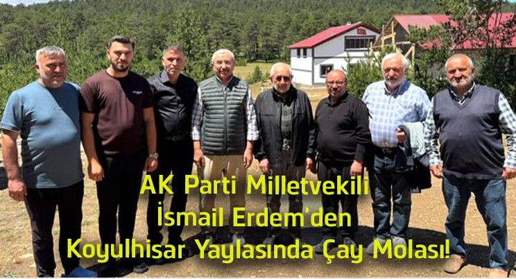 AK Parti Milletvekili İsmail Erdem’den Koyulhisar Yaylasında Çay Molası! Samimi Buluşma İlgi Gördü