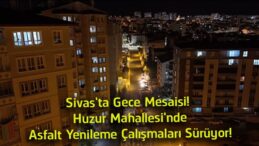 Sivas’ta Gece Asfalt Mesaisi! Huzur Mahallesi’nde Yol Yenileme Çalışmaları Aralıksız Sürüyor