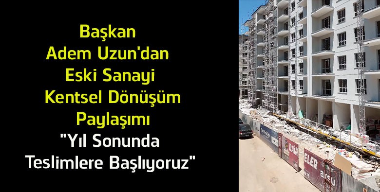 Başkan Adem Uzun’dan Eski Sanayi Kentsel Dönüşüm Müjdesi! “Yıl Sonunda Teslimlere Başlıyoruz”