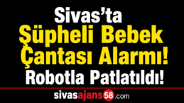 Sivas’ta Şüpheli Bebek Çantası Alarmı! Bomba İmha Robotuyla Patlatıldı