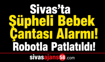 Sivas’ta Şüpheli Bebek Çantası Alarmı! Bomba İmha Robotuyla Patlatıldı