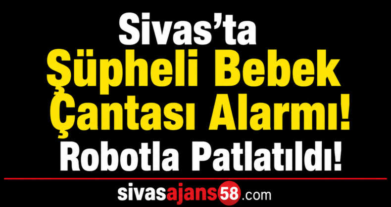 Sivas’ta Şüpheli Bebek Çantası Alarmı! Bomba İmha Robotuyla Patlatıldı