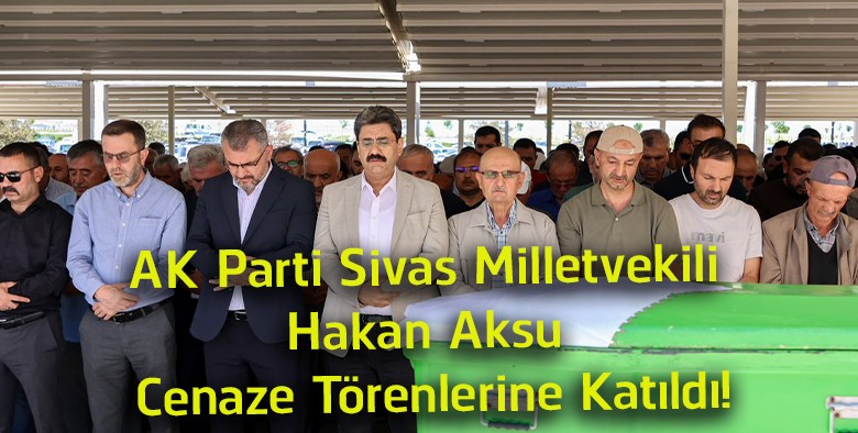 AK Parti Sivas Milletvekili Hakan Aksu, Üç Hemşehrisinin Cenaze Törenine Katıldı
