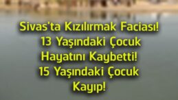 Sivas’ta Kızılırmak Faciası: 13 Yaşındaki Çocuk Hayatını Kaybetti, 15 Yaşındaki Çocuğu Arama Çalışmaları Sürüyor