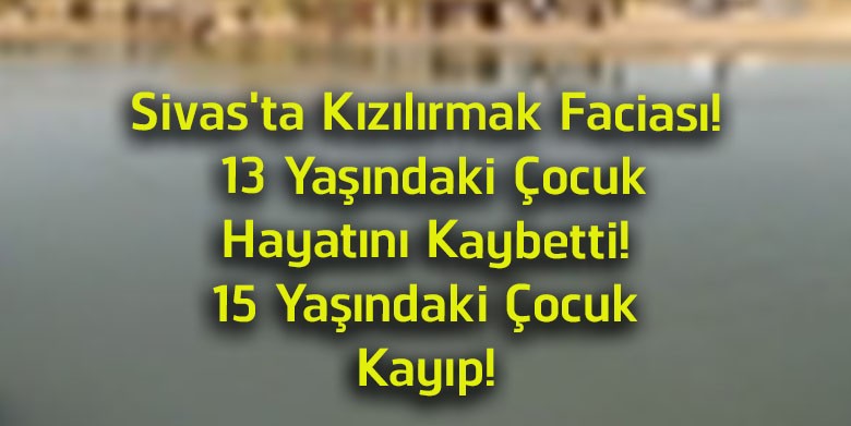 Sivas’ta Kızılırmak Faciası: 13 Yaşındaki Çocuk Hayatını Kaybetti, 15 Yaşındaki Çocuğu Arama Çalışmaları Sürüyor