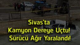 Sivas’ta Kamyon Dereye Uçtu! Divriği’deki Kazada Sürücü Ağır Yaralandı