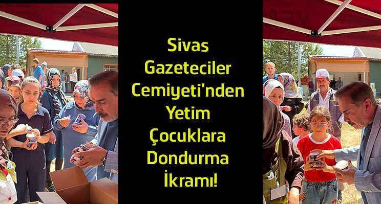 Sivas Gazeteciler Cemiyeti’nden Yetim Çocuklara Anlamlı Destek! 400 Çocuğa Dondurma İkramı
