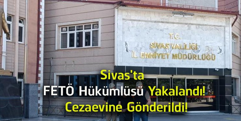 Sivas’ta FETÖ Hükümlüsü Yakalandı! 6 Yıl 3 Ay Hapis Cezası Bulunuyordu