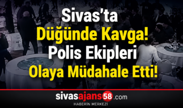 Sivas’ta Düğünde Kavga! Polis Ekipleri Olaya Müdahale Etti
