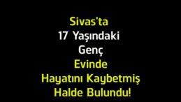 Sivas’ta 17 Yaşındaki Gençten Acı Haber! Evinde Ölü Bulundu