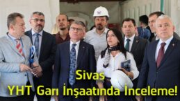Sivas YHT Garı Projesinde Çalışmalar Yerinde İncelendi