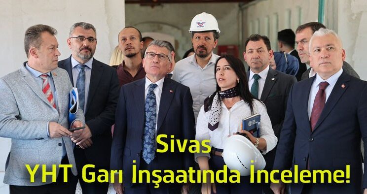 Sivas YHT Garı Projesinde Çalışmalar Yerinde İncelendi