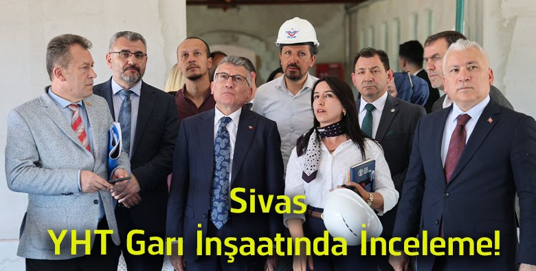 Sivas YHT Garı Projesinde Çalışmalar Yerinde İncelendi