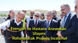 Esenyurt ile Hastane Arasındaki Ulaşımı Rahatlatacak Projede Çalışmalar Yerinde İncelendi