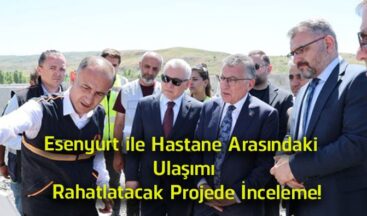 Esenyurt ile Hastane Arasındaki Ulaşımı Rahatlatacak Projede Çalışmalar Yerinde İncelendi