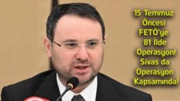15 Temmuz Öncesi FETÖ’ye 81 İlde Dev Operasyon! Sivas da Listede