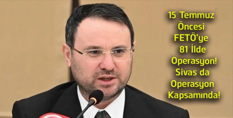 15 Temmuz Öncesi FETÖ’ye 81 İlde Dev Operasyon! Sivas da Listede