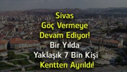 Sivas Göç Vermeyi Sürdürüyor! TÜİK Verilerine Göre Bir Yılda Yaklaşık 7 Bin Kişi Kentten Ayrıldı