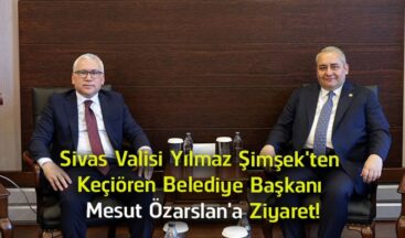 Sivas Valisi Yılmaz Şimşek’ten Keçiören Belediye Başkanı Mesut Özarslan’a Ziyaret