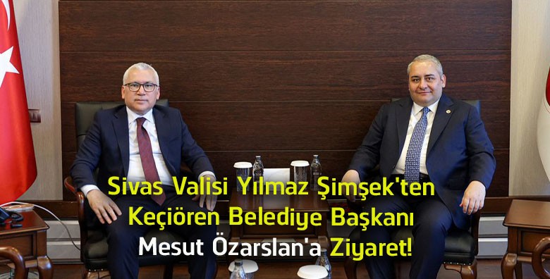 Sivas Valisi Yılmaz Şimşek’ten Keçiören Belediye Başkanı Mesut Özarslan’a Ziyaret