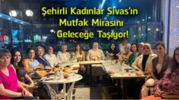 Şehirli Kadınlar Derneği, Sivas’ın Mutfak Mirasını Gelecek Nesillere Taşıyor