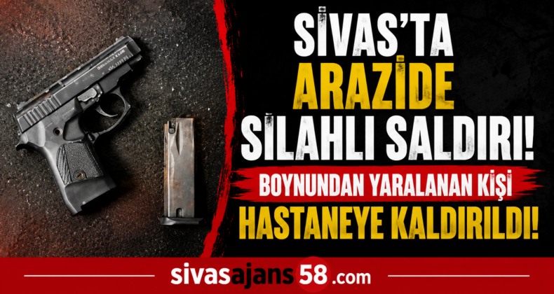 Sivas’ta Arazide Silahlı Saldırı! Boynundan Yaralanan Şahıs Hastaneye Kaldırıldı