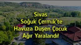 Sivas Soğuk Çermik’te Yürek Burkan Olay! Havuza Düşen Çocuk Ağır Yaralandı