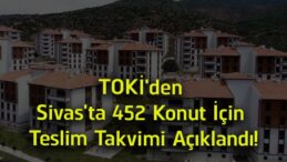TOKİ’den Sivas’taki 452 Konut İçin Teslim Takvimi! Anahtarlar 27 Temmuz’da Verilmeye Başlanacak