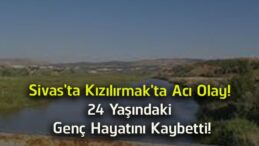Sivas’ta Kızılırmak’ta Acı Olay! 24 Yaşındaki Genç Boğularak Hayatını Kaybetti