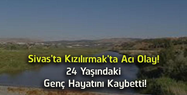 Sivas’ta Kızılırmak’ta Acı Olay! 24 Yaşındaki Genç Boğularak Hayatını Kaybetti