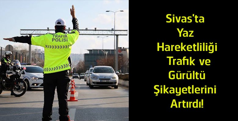 Sivas’ta Yaz Yoğunluğu Trafik ve Gürültü Sorununu Büyüttü! Vatandaşlar Denetim İstiyor