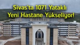 Sivas’ta 1071 Yataklı Dev Hastane Projesinde Çalışmalar Aralıksız Devam Ediyor